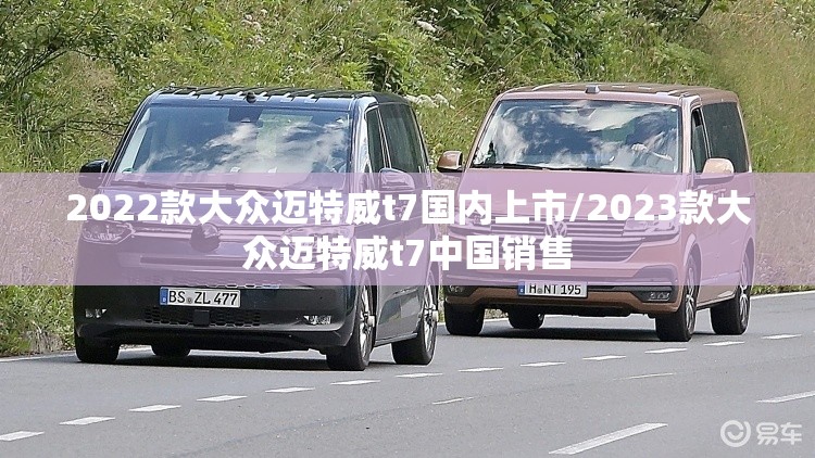2022款大众迈特威t7国内上市/2023款大众迈特威t7中国销售