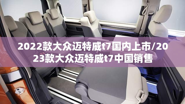 2022款大众迈特威t7国内上市/2023款大众迈特威t7中国销售