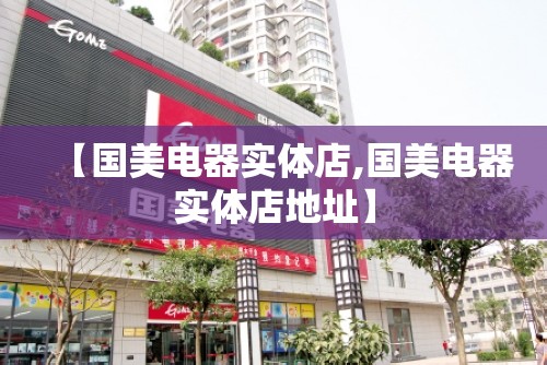 【国美电器实体店,国美电器实体店地址】