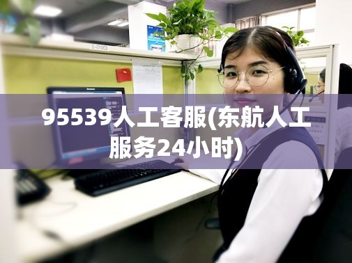 95539人工客服(东航人工服务24小时) 95539人工客服(东航人工服务24小时)