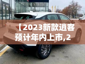 【2023新款逍客预计年内上市,2023款新款逍客怎么样】
