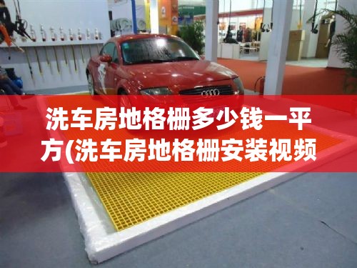 洗车房地格栅多少钱一平方(洗车房地格栅安装视频教程) 洗车房地格栅多少钱一平方(洗车房地格栅安装视频教程)