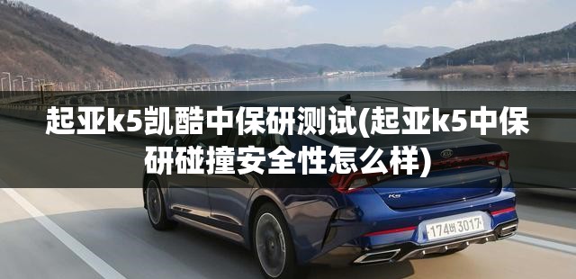 起亚k5凯酷中保研测试(起亚k5中保研碰撞安全性怎么样) 起亚k5凯酷中保研测试(起亚k5中保研碰撞安全性怎么样)