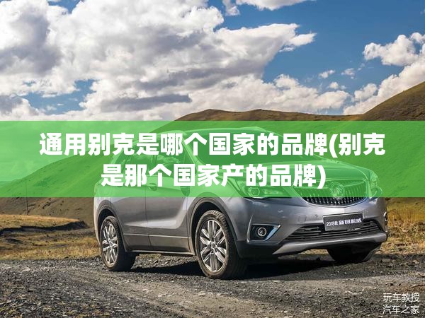 通用别克是哪个国家的品牌(别克是那个国家产的品牌)