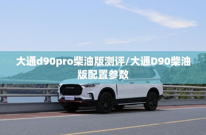 大通d90pro柴油版测评/大通D90柴油版配置参数