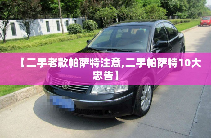 【二手老款帕萨特注意,二手帕萨特10大忠告】 【二手老款帕萨特注意,二手帕萨特10大忠告】