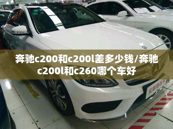 奔驰c200和c200l差多少钱/奔驰c200l和c260哪个车好 奔驰c200和c200l差多少钱/奔驰c200l和c260哪个车好