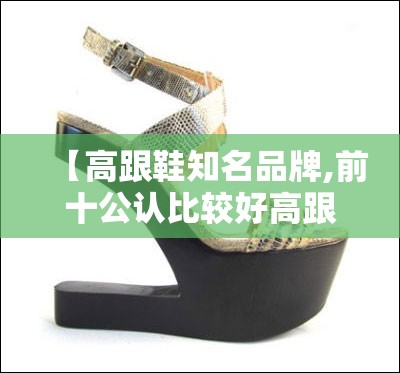 【高跟鞋知名品牌,前十公认比较好高跟鞋】 【高跟鞋知名品牌,前十公认比较好高跟鞋】