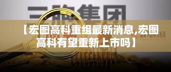 【宏图高科重组最新消息,宏图高科有望重新上市吗】