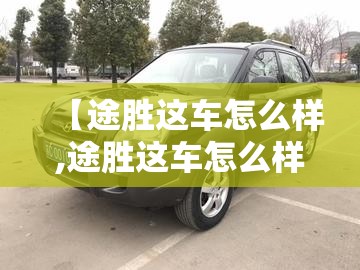 【途胜这车怎么样,途胜这车怎么样值得买吗】 【途胜这车怎么样,途胜这车怎么样值得买吗】