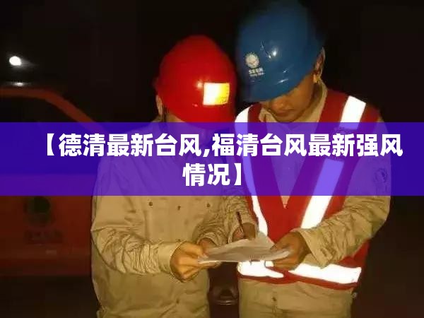 【德清最新台风,福清台风最新强风情况】 【德清最新台风,福清台风最新强风情况】