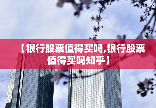 【银行股票值得买吗,银行股票值得买吗知乎】 【银行股票值得买吗,银行股票值得买吗知乎】