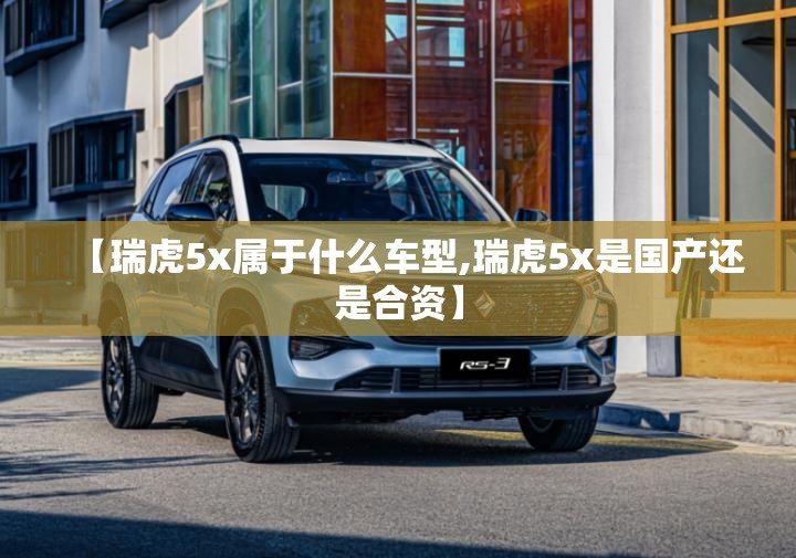 【瑞虎5x属于什么车型,瑞虎5x是国产还是合资】