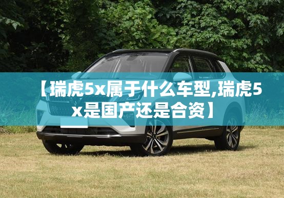 【瑞虎5x属于什么车型,瑞虎5x是国产还是合资】