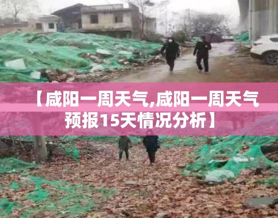 【咸阳一周天气,咸阳一周天气预报15天情况分析】 【咸阳一周天气,咸阳一周天气预报15天情况分析】
