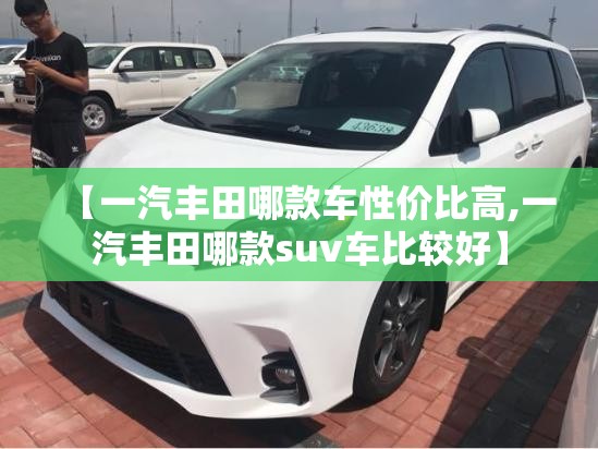 【一汽丰田哪款车性价比高,一汽丰田哪款suv车比较好】 【一汽丰田哪款车性价比高,一汽丰田哪款suv车比较好】