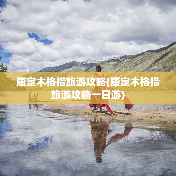 康定木格措旅游攻略(康定木格措旅游攻略一日游) 康定木格措旅游攻略(康定木格措旅游攻略一日游)