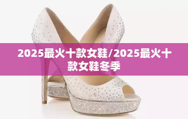 2025最火十款女鞋/2025最火十款女鞋冬季