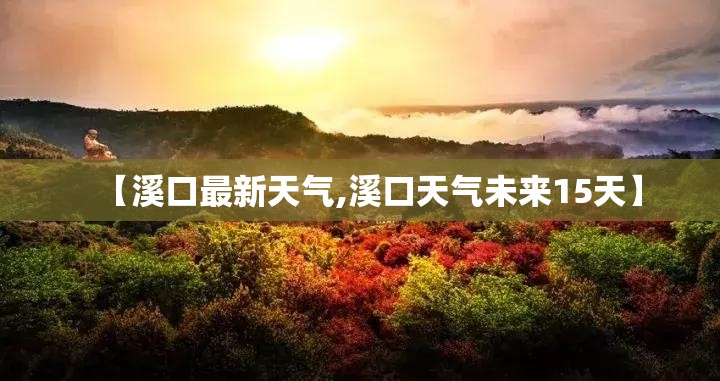 【溪口最新天气,溪口天气未来15天】 【溪口最新天气,溪口天气未来15天】