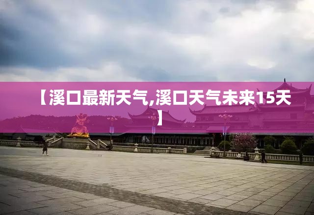 【溪口最新天气,溪口天气未来15天】 【溪口最新天气,溪口天气未来15天】