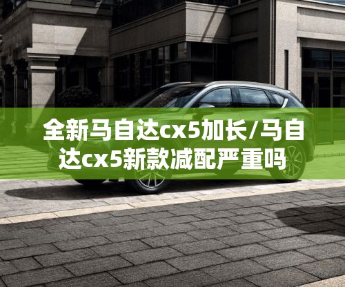 全新马自达cx5加长/马自达cx5新款减配严重吗 全新马自达cx5加长/马自达cx5新款减配严重吗