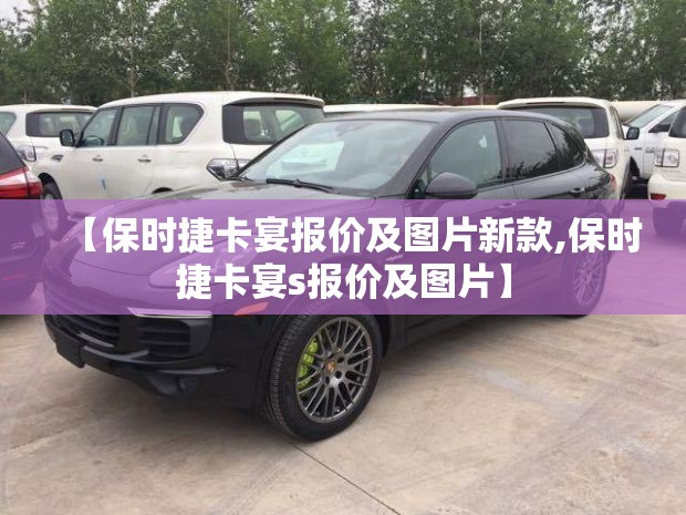 【保时捷卡宴报价及图片新款,保时捷卡宴s报价及图片】 【保时捷卡宴报价及图片新款,保时捷卡宴s报价及图片】