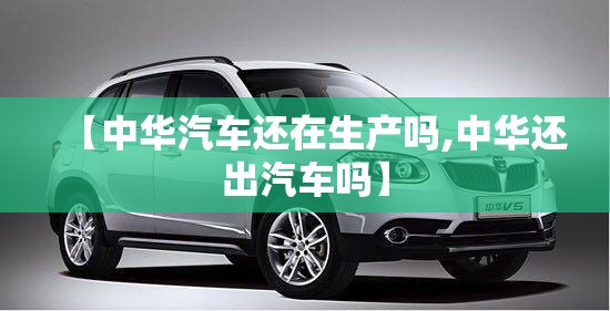【中华汽车还在生产吗,中华还出汽车吗】 【中华汽车还在生产吗,中华还出汽车吗】