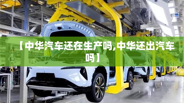 【中华汽车还在生产吗,中华还出汽车吗】 【中华汽车还在生产吗,中华还出汽车吗】