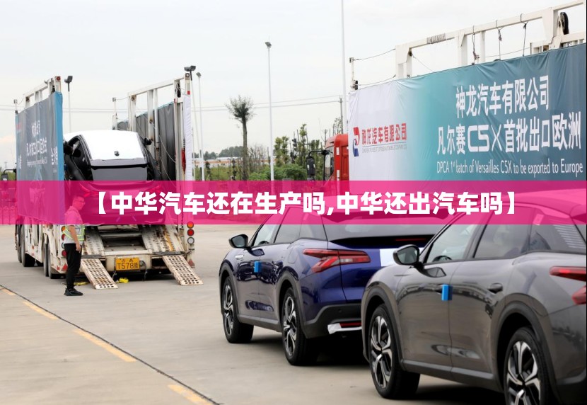 【中华汽车还在生产吗,中华还出汽车吗】 【中华汽车还在生产吗,中华还出汽车吗】