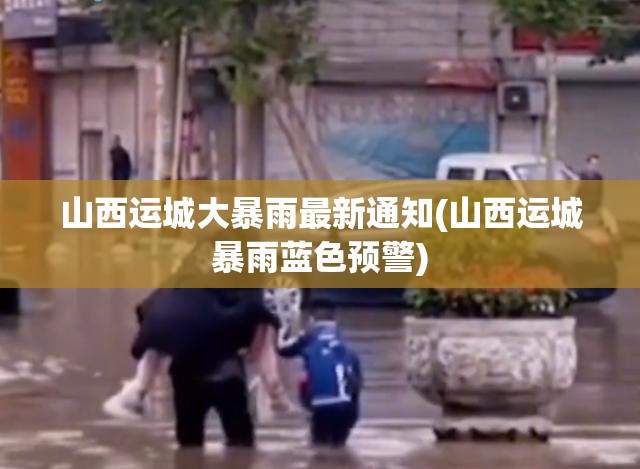 山西运城大暴雨最新通知(山西运城暴雨蓝色预警) 山西运城大暴雨最新通知(山西运城暴雨蓝色预警)