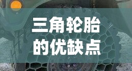 三角轮胎的优缺点(三角轮胎的优缺点和优点) 三角轮胎的优缺点(三角轮胎的优缺点和优点)