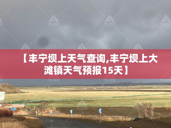 【丰宁坝上天气查询,丰宁坝上大滩镇天气预报15天】