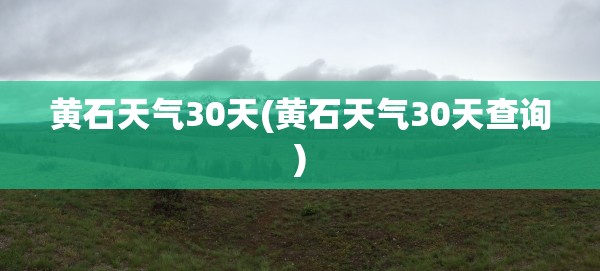 黄石天气30天(黄石天气30天查询)