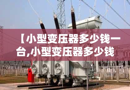 【小型变压器多少钱一台,小型变压器多少钱一台费用查询变压器可以申请吗】