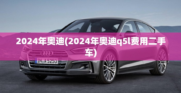 2024年奥迪(2024年奥迪q5l费用二手车) 2024年奥迪(2024年奥迪q5l费用二手车)