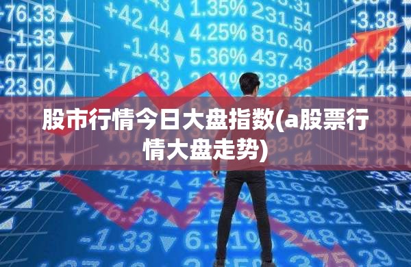 股市行情今日大盘指数(a股票行情大盘走势) 股市行情今日大盘指数(a股票行情大盘走势)