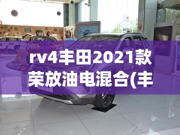 rv4丰田2021款荣放油电混合(丰田rav荣放油电混合)