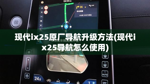现代ix25原厂导航升级方法(现代ix25导航怎么使用) 现代ix25原厂导航升级方法(现代ix25导航怎么使用)