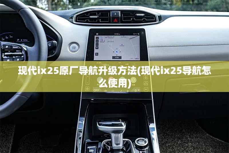 现代ix25原厂导航升级方法(现代ix25导航怎么使用) 现代ix25原厂导航升级方法(现代ix25导航怎么使用)