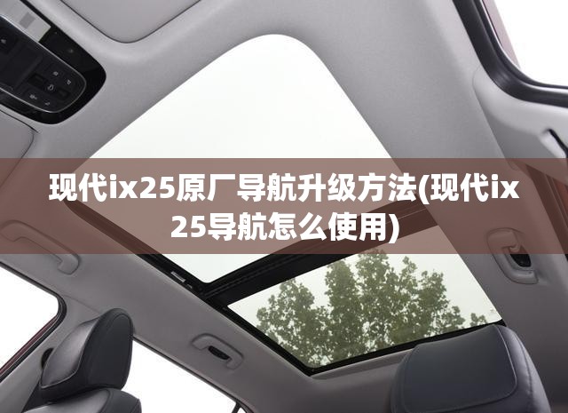 现代ix25原厂导航升级方法(现代ix25导航怎么使用) 现代ix25原厂导航升级方法(现代ix25导航怎么使用)
