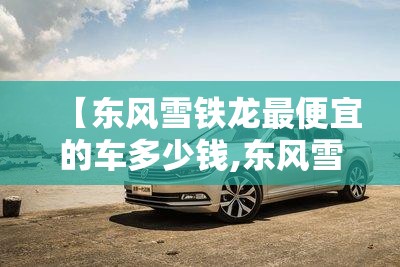 【东风雪铁龙最便宜的车多少钱,东风雪铁龙最便宜落地价】 【东风雪铁龙最便宜的车多少钱,东风雪铁龙最便宜落地价】
