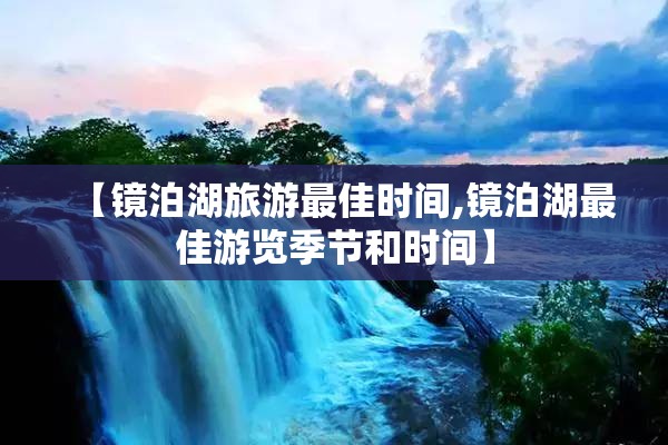 【镜泊湖旅游最佳时间,镜泊湖最佳游览季节和时间】