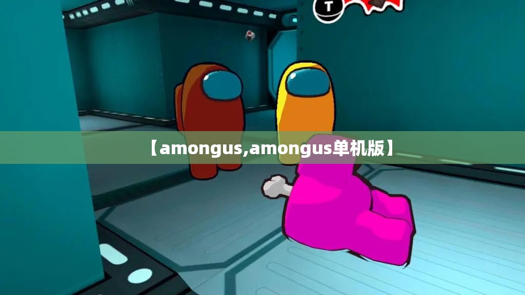 【amongus,amongus单机版】 【amongus,amongus单机版】