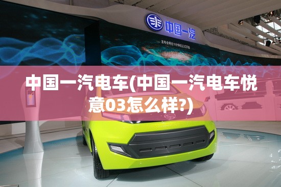 中国一汽电车(中国一汽电车悦意03怎么样?)