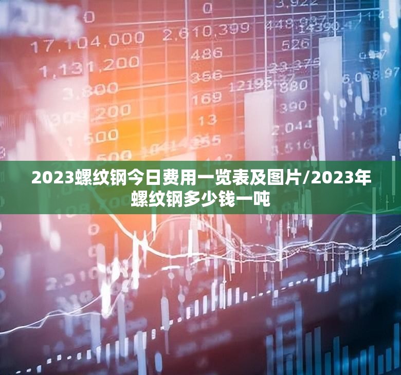 2023螺纹钢今日费用一览表及图片/2023年螺纹钢多少钱一吨 2023螺纹钢今日费用一览表及图片/2023年螺纹钢多少钱一吨