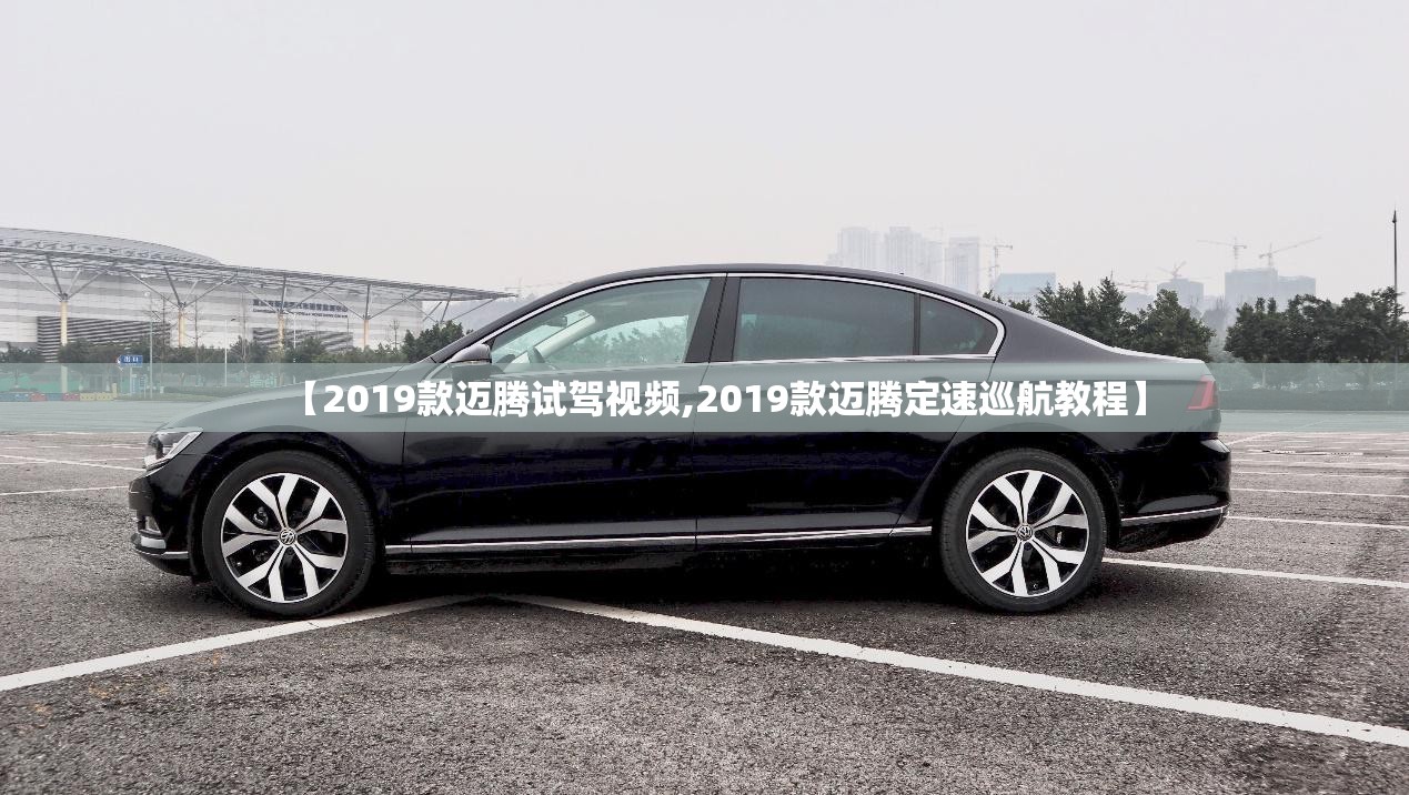 【2019款迈腾试驾视频,2019款迈腾定速巡航教程】