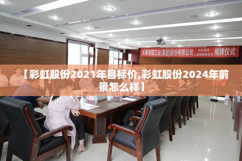 【彩虹股份2021年目标价,彩虹股份2024年前景怎么样】 【彩虹股份2021年目标价,彩虹股份2024年前景怎么样】