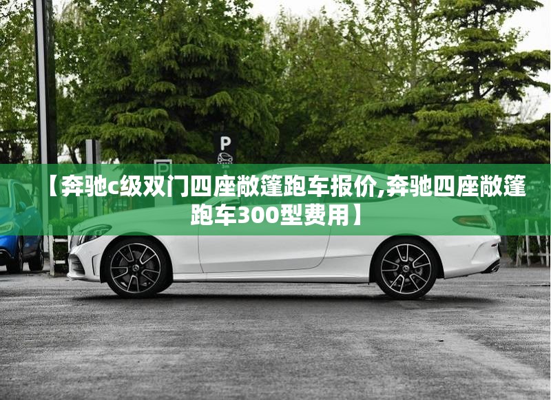 【奔驰c级双门四座敞篷跑车报价,奔驰四座敞篷跑车300型费用】 【奔驰c级双门四座敞篷跑车报价,奔驰四座敞篷跑车300型费用】