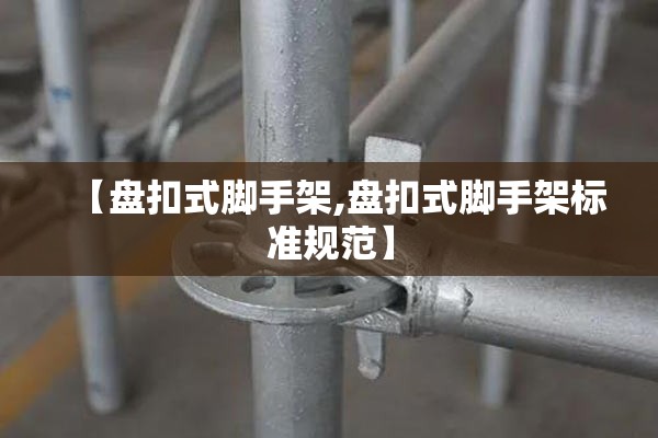 【盘扣式脚手架,盘扣式脚手架标准规范】 【盘扣式脚手架,盘扣式脚手架标准规范】