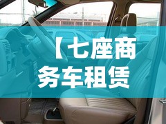 【七座商务车租赁一天多少钱,七座商务车租赁车型介绍】 【七座商务车租赁一天多少钱,七座商务车租赁车型介绍】